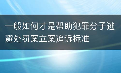 一般如何才是帮助犯罪分子逃避处罚案立案追诉标准