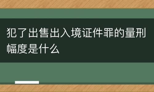 犯了出售出入境证件罪的量刑幅度是什么