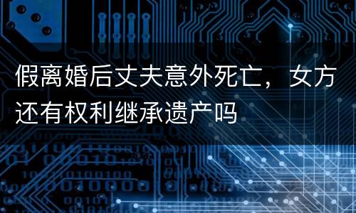 假离婚后丈夫意外死亡，女方还有权利继承遗产吗
