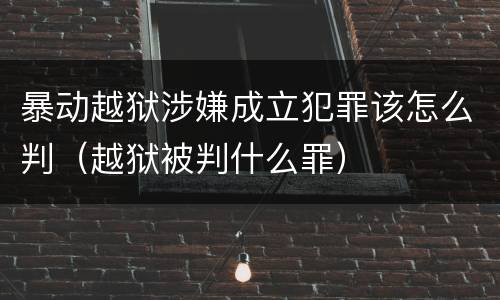 暴动越狱涉嫌成立犯罪该怎么判（越狱被判什么罪）