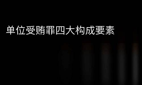 单位受贿罪四大构成要素