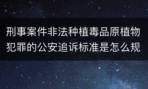 刑事案件非法种植毒品原植物犯罪的公安追诉标准是怎么规定