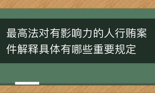最高法对有影响力的人行贿案件解释具体有哪些重要规定