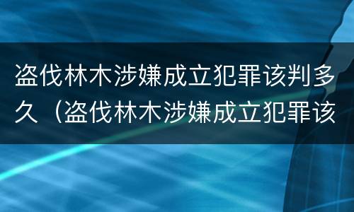 盗伐林木涉嫌成立犯罪该判多久（盗伐林木涉嫌成立犯罪该判多久呢）