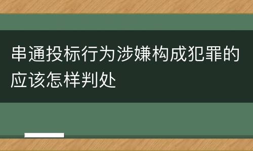 串通投标行为涉嫌构成犯罪的应该怎样判处