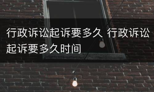 行政诉讼起诉要多久 行政诉讼起诉要多久时间
