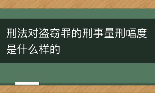 刑法对盗窃罪的刑事量刑幅度是什么样的