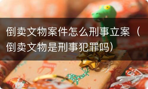 倒卖文物案件怎么刑事立案（倒卖文物是刑事犯罪吗）