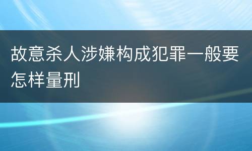 故意杀人涉嫌构成犯罪一般要怎样量刑