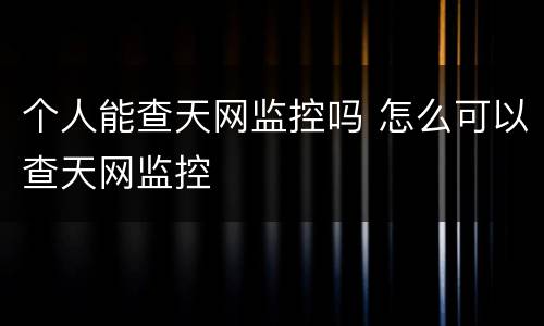 个人能查天网监控吗 怎么可以查天网监控