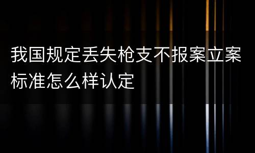 我国规定丢失枪支不报案立案标准怎么样认定