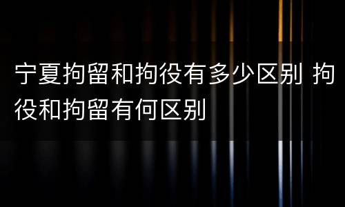 宁夏拘留和拘役有多少区别 拘役和拘留有何区别