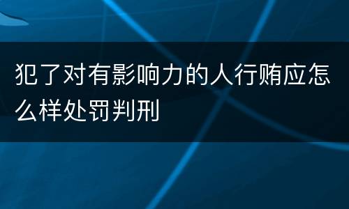 犯了对有影响力的人行贿应怎么样处罚判刑