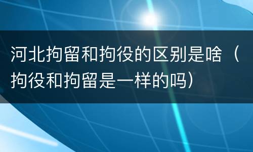 河北拘留和拘役的区别是啥（拘役和拘留是一样的吗）