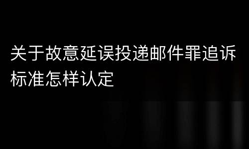 关于故意延误投递邮件罪追诉标准怎样认定
