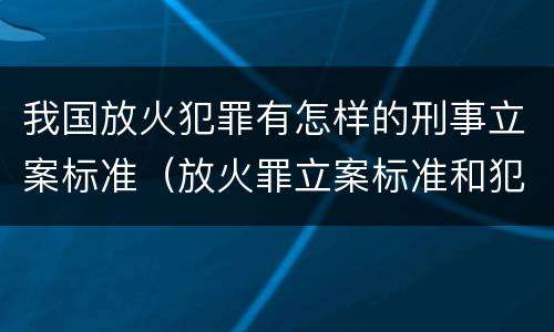 我国放火犯罪有怎样的刑事立案标准（放火罪立案标准和犯罪构成）