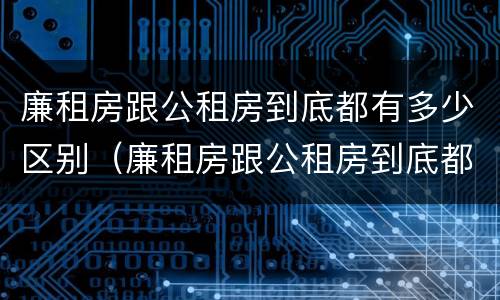 廉租房跟公租房到底都有多少区别（廉租房跟公租房到底都有多少区别呢）