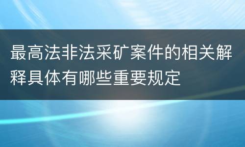 最高法非法采矿案件的相关解释具体有哪些重要规定