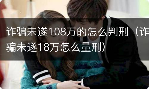 诈骗未遂108万的怎么判刑（诈骗未遂18万怎么量刑）