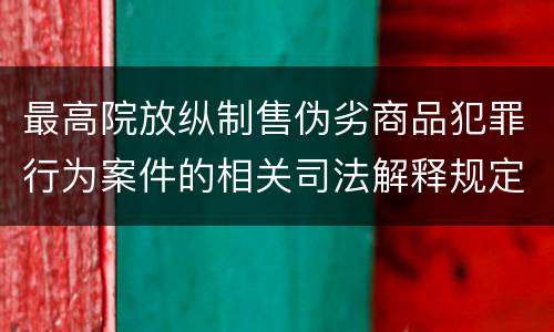 最高院放纵制售伪劣商品犯罪行为案件的相关司法解释规定有什么主要内容