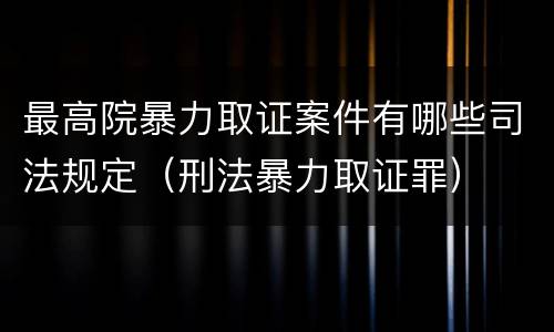 最高院暴力取证案件有哪些司法规定（刑法暴力取证罪）