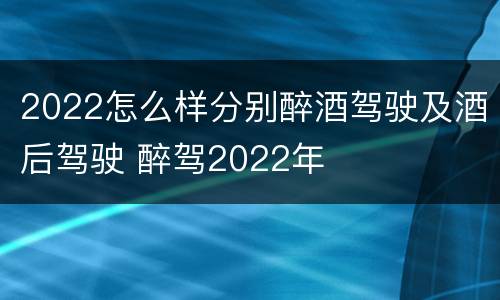 2022怎么样分别醉酒驾驶及酒后驾驶 醉驾2022年