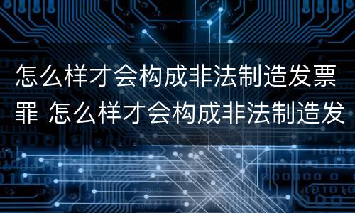 怎么样才会构成非法制造发票罪 怎么样才会构成非法制造发票罪行