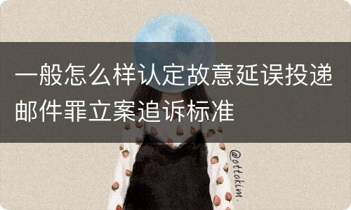 一般怎么样认定故意延误投递邮件罪立案追诉标准