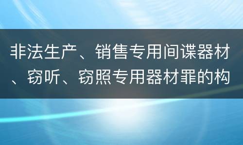 非法生产、销售专用间谍器材、窃听、窃照专用器材罪的构成特征有哪些