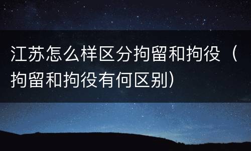 江苏怎么样区分拘留和拘役（拘留和拘役有何区别）