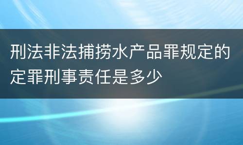 刑法非法捕捞水产品罪规定的定罪刑事责任是多少