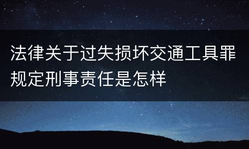 法律关于过失损坏交通工具罪规定刑事责任是怎样