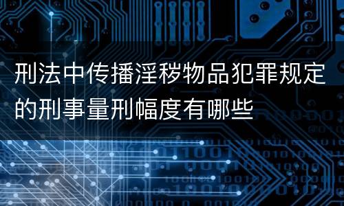 刑法中传播淫秽物品犯罪规定的刑事量刑幅度有哪些