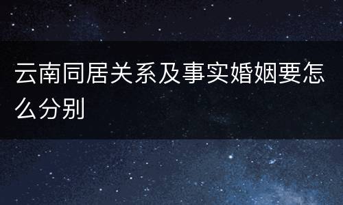 云南同居关系及事实婚姻要怎么分别