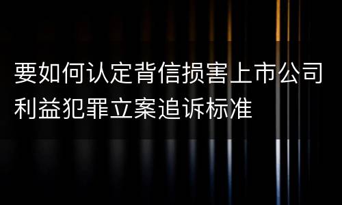 要如何认定背信损害上市公司利益犯罪立案追诉标准