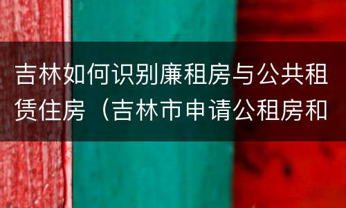 吉林如何识别廉租房与公共租赁住房（吉林市申请公租房和廉租房的条件）