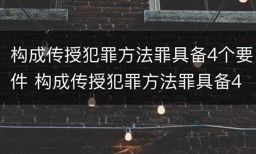 构成传授犯罪方法罪具备4个要件 构成传授犯罪方法罪具备4个要件包括