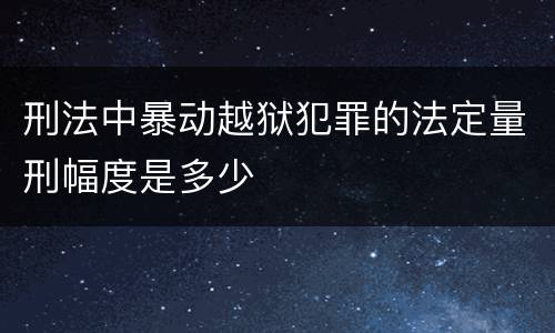 刑法中暴动越狱犯罪的法定量刑幅度是多少