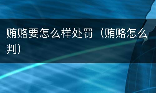 贿赂要怎么样处罚（贿赂怎么判）