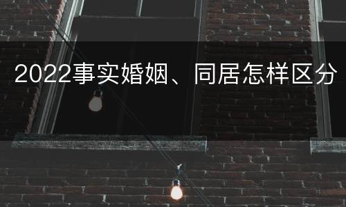 2022事实婚姻、同居怎样区分