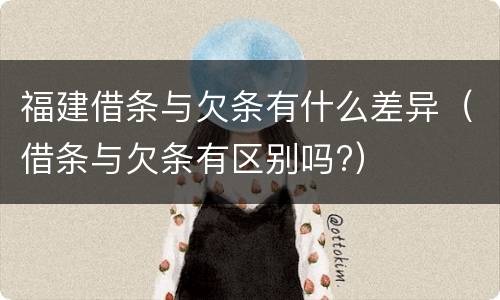 福建借条与欠条有什么差异（借条与欠条有区别吗?）
