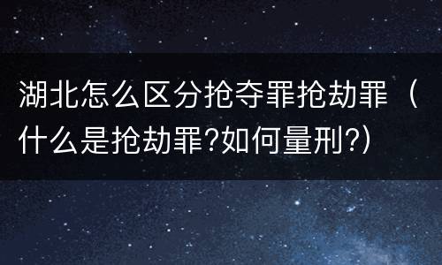 湖北怎么区分抢夺罪抢劫罪（什么是抢劫罪?如何量刑?）