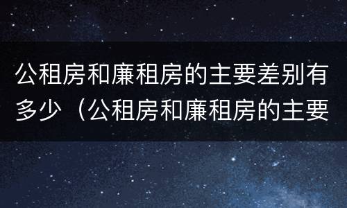 公租房和廉租房的主要差别有多少（公租房和廉租房的主要差别有多少年）