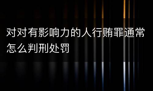 对对有影响力的人行贿罪通常怎么判刑处罚