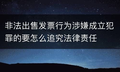 非法出售发票行为涉嫌成立犯罪的要怎么追究法律责任