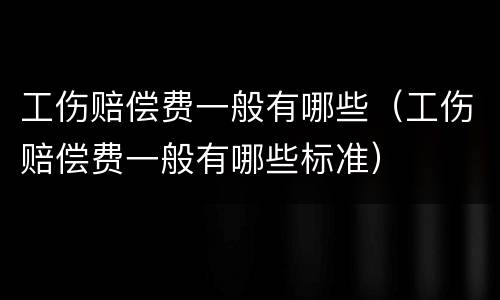 工伤赔偿费一般有哪些（工伤赔偿费一般有哪些标准）