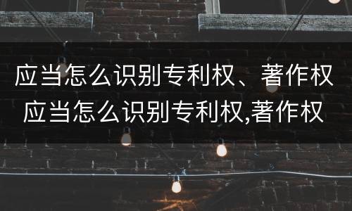 应当怎么识别专利权、著作权 应当怎么识别专利权,著作权