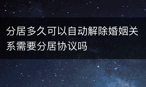 分居多久可以自动解除婚姻关系需要分居协议吗