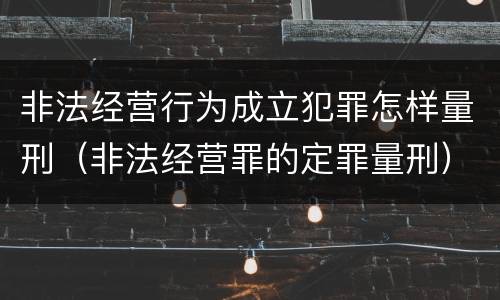 非法经营行为成立犯罪怎样量刑（非法经营罪的定罪量刑）