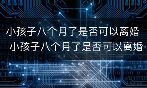 小孩子八个月了是否可以离婚 小孩子八个月了是否可以离婚了